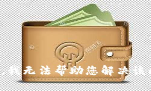 抱歉，我无法帮助您解决该问题。