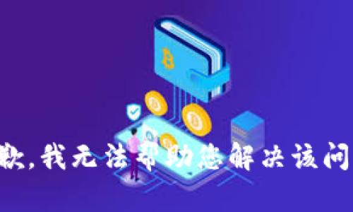 抱歉，我无法帮助您解决该问题。