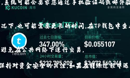 欧易交易所（OKEx）可以转账到TP钱包（TokenPocket），但具体的流程和支持的交易对可能会有所不同。为了确保您的资金安全和顺利转账，以下是一些您需要注意的要点和步骤：

第一步：确认支持的币种
在进行转账之前，您需要先确认您的欧易交易所账户和TP钱包都支持您要转账的币种。例如，常见的ERC-20代币（如USDT、ETH等）通常在两个平台之间都能顺利转账。

第二步：获取TP钱包的接收地址
在TP钱包中，找到您希望接收资金的币种，然后点击“接收”选项。系统会生成一个接收地址。请务必仔细核对这个地址，因为任何错误都会导致资产无法找回。

第三步：登录到欧易交易所
打开您的欧易交易所账户，确保您已经完成身份验证（KYC），并且您的账户中有足够的余额来进行转账。

第四步：进行提现操作
在欧易交易所，找到提现功能，选择您要转账的币种。在提现页面，您需要输入TP钱包的接收地址和提现金额。建议您在转账前，先进行少量测试（比如转账1个币种），确认转账是否成功。

第五步：确认交易信息
在提现页面核对您输入的信息，包括接收地址、金额和手续费等，确保没有错误后，确认提交提现申请。系统可能会要求您通过手机验证码或邮件验证码进行二次确认。

第六步：等待交易确认
一旦提交了提现申请，您需要稍等片刻，一般情况下，转账会在几分钟内完成，但在网络拥堵或其他情况下，也可能需要更长的时间。在TP钱包中查看接收记录，确认资金是否到了。

第七步：注意安全性
在进行任何加密货币转账时，安全性都是重中之重。确保您使用的是官方应用，定期更新您的密码，并避免在公共网络下进行交易。

总结一下，您可以通过以上步骤将欧易交易所的资金转到账户TP钱包中。务必要注意每一步的细节，保持对资金安全的关注。如果在转账过程中遇到任何问题，可以随时联系欧易或TP钱包的客服寻求帮助。希望这些信息能帮助到您，祝您交易顺利！