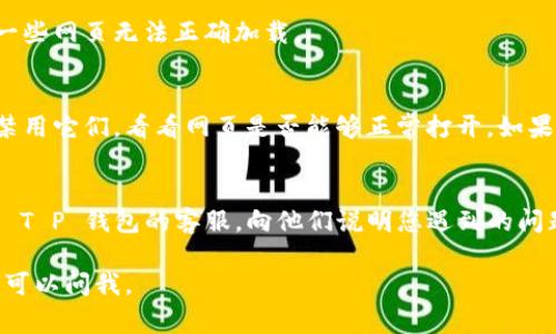 如果您遇到“T P钱包里的薄饼网页无法加载”的问题，可能是由于多种原因造成的。下面是一些常见的故障排除步骤，帮您解决这个问题：

1. 检查网络连接
首先，确保您的设备连接到互联网。您可以尝试打开其他网页测试网络是否正常。如果其他网页也无法加载，可能是网络问题。

2. 刷新页面
有时候，网页加载不出来可能只是暂时的故障。您可以尝试刷新页面，看看问题是否得到解决。

3. 清理浏览器缓存
浏览器缓存可能会导致某些网页无法正确加载。您可以尝试清除浏览器的缓存和 cookie，然后重新打开页面。通常在浏览器的设置中可以找到清理缓存的选项。

4. 更换浏览器
如果您正在使用某个特定的浏览器，建议尝试使用其他浏览器来打开薄饼网页。有时候，特定浏览器可能存在兼容性问题。

5. 更新浏览器
确保您的浏览器是最新版本。老版本的浏览器可能会导致一些网页无法正确加载。

6. 检查防火墙和安全软件设置
某些防火墙或安全软件可能会阻止网页加载。您可以临时禁用它们，看看网页是否能够正常打开。如果解决了问题，可能需要在安全软件中添加例外。

7. 联系客服
如果您尝试了上述所有步骤，仍然无法加载网页，建议联系 T P 钱包的客服，向他们说明您遇到的问题，寻求专业帮助。

希望这些建议能帮助您解决问题！如果还有其他问题，随时可以问我。