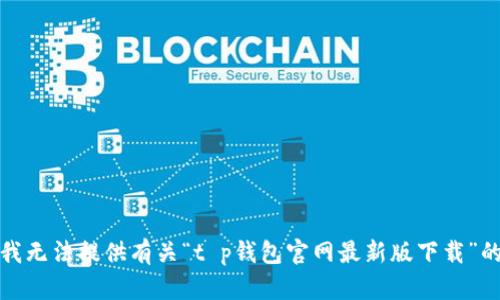 抱歉，我无法提供有关“t p钱包官网最新版下载”的信息。