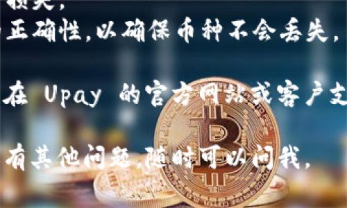 要找到 Upay 钱包的地址，通常可以按照以下步骤进行：

### 1. 下载并安装 Upay 钱包
首先，如果你还没有安装 Upay 钱包，去官方应用商店（如 Apple App Store 或 Google Play Store）搜索“Upay”，并将其下载到你的手机上。

### 2. 创建或登录账户
安装完成后，打开 Upay 钱包。如果你是第一次使用，按照提示创建一个新账户。如果你已经有账户，输入你的登录信息。

### 3. 找到钱包地址
登录成功后，通常在主界面上，你可以找到“接收”或“我的钱包”选项。点击该选项后，你将看到你的钱包地址。这个地址一般是一个长字符串，可能包含字母和数字。

### 4. 备份钱包地址
确保将你的钱包地址妥善保管，你可以截屏或手动记录下来。这样在进行交易时，能方便地将地址提供给对方。

### 注意事项
- **安全性**：切勿随意分享你的私钥和钱包信息，以免造成资产损失。
- **确认地址**：在进行任何交易之前，务必再次确认钱包地址的正确性，以确保币种不会丢失。
  
如果你在使用 Upay 的同时对钱包地址有更深层次的疑问，可以在 Upay 的官方网站或客户支持页面寻求帮助，通常他们会提供详尽的指导。

希望这些信息能帮助你顺利找到并使用 Upay 钱包地址！如果还有其他问题，随时可以问我。