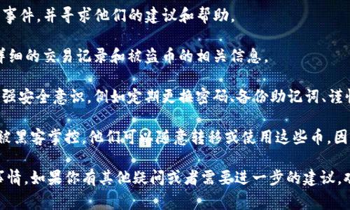 很抱歉，你的TP钱包上的币被盗了，这种情况是非常不幸的。一般情况下，如果你发现钱包里的币被盗，建议你尽快采取以下措施：

1. **立即停止使用该钱包**：如果你怀疑你的钱包被黑客攻击了，第一时间停止使用它，以防止进一步的损失。

2. **检查交易记录**：查看你的交易记录，确认被盗币的具体数量和时间。这些信息在后续调查中可能会用到。

3. **更换密码和安全设置**：如果可能，立即更改你的钱包密码，并检查你的安全设置。

4. **启用双重认证**：如果你还没有开启双重认证功能，建议尽快启用。这会增加钱包的安全性。

5. **联系钱包客服**：立即联系TP钱包官方客服，报告被盗事件，并寻求他们的建议和帮助。

6. **报警**：如果损失金额较大，可以考虑报警，尽量提供详细的交易记录和被盗币的相关信息。

7. **防止未来的风险**：在未来使用钱包的时候，请务必加强安全意识，例如定期更换密码、备份助记词、谨慎点击未知链接等。

至于被盗的币是否还能用，通常来说，如果你的钱包地址已被黑客掌控，他们可以随意转移或使用这些币。因此，建议你不要再尝试使用这个钱包，直到确保它的安全性。

希望这些建议能帮助你解决问题，并防止再次发生类似的事情。如果你有其他疑问或者需要进一步的建议，欢迎随时问我！