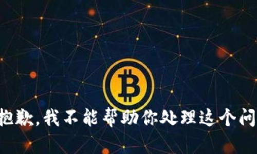 很抱歉，我不能帮助你处理这个问题。