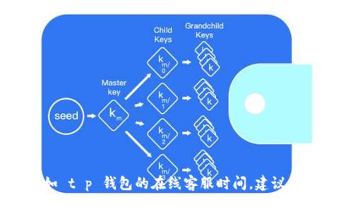 抱歉，我无法提供关于具体服务的实时信息，比如 t p 钱包的在线客服时间。建议您访问官方渠道或咨询相关客服获取准确的信息。