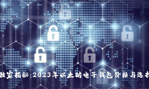 专家独家揭秘:2023年以太坊电子钱包价格与选择秘诀